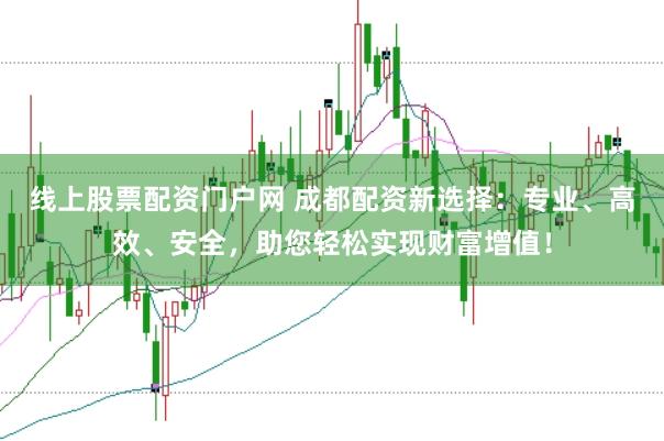 线上股票配资门户网 成都配资新选择：专业、高效、安全，助您轻松实现财富增值！