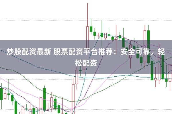 炒股配资最新 股票配资平台推荐：安全可靠，轻松配资
