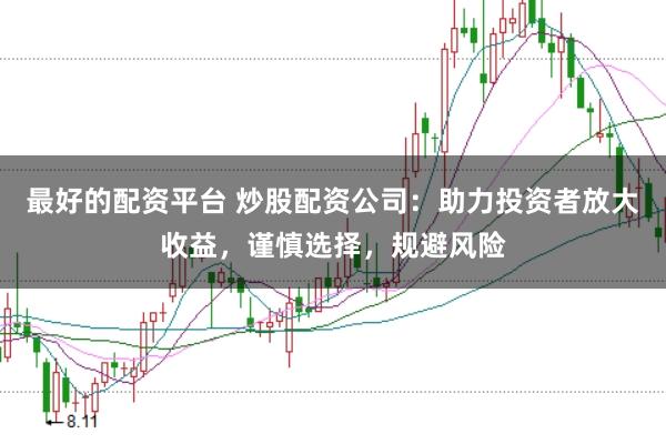 最好的配资平台 炒股配资公司：助力投资者放大收益，谨慎选择，规避风险