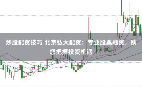 炒股配资技巧 北京弘大配资：专业股票融资，助您把握投资机遇