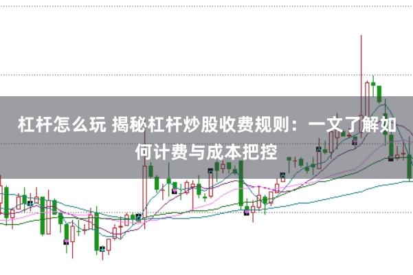 杠杆怎么玩 揭秘杠杆炒股收费规则：一文了解如何计费与成本把控