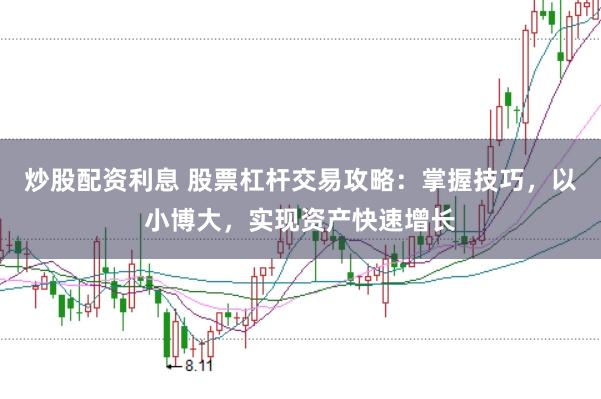 炒股配资利息 股票杠杆交易攻略：掌握技巧，以小博大，实现资产快速增长