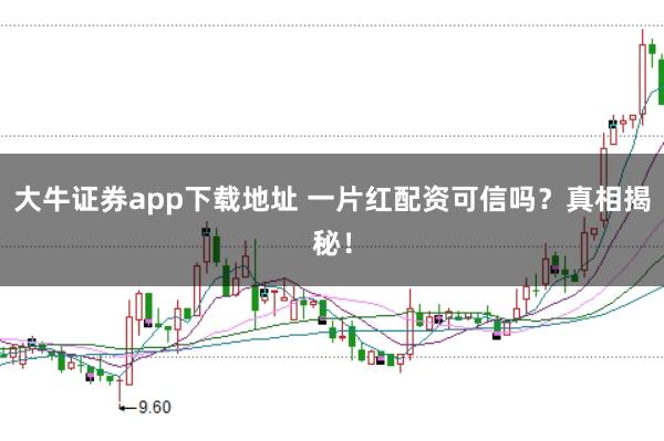 大牛证券app下载地址 一片红配资可信吗？真相揭秘！