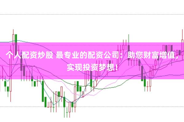 个人配资炒股 最专业的配资公司：助您财富增值，实现投资梦想！