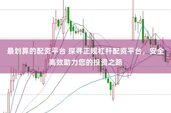 最划算的配资平台 探寻正规杠杆配资平台，安全高效助力您的投资之路