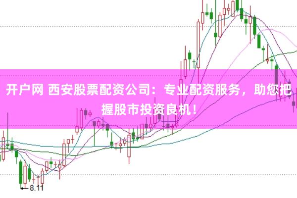 开户网 西安股票配资公司：专业配资服务，助您把握股市投资良机！