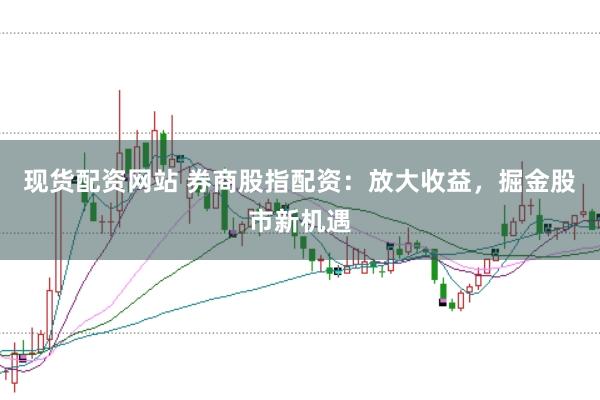 现货配资网站 券商股指配资：放大收益，掘金股市新机遇