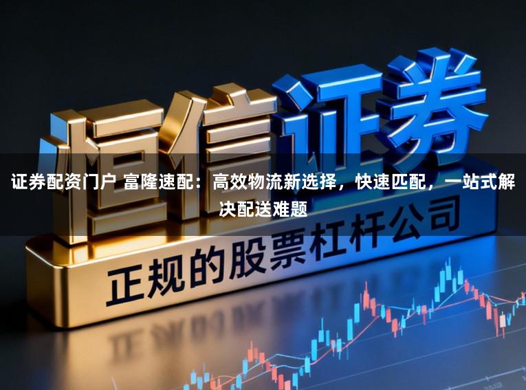 证券配资门户 富隆速配：高效物流新选择，快速匹配，一站式解决配送难题