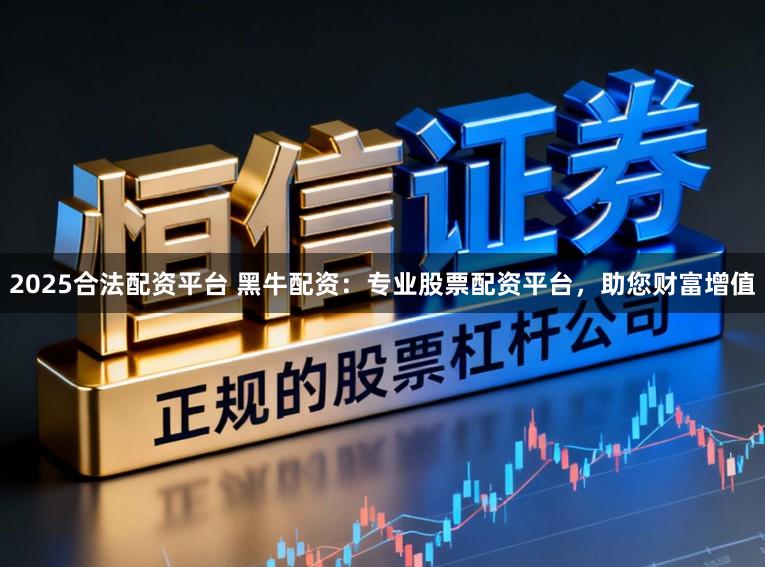 2025合法配资平台 黑牛配资：专业股票配资平台，助您财富增值