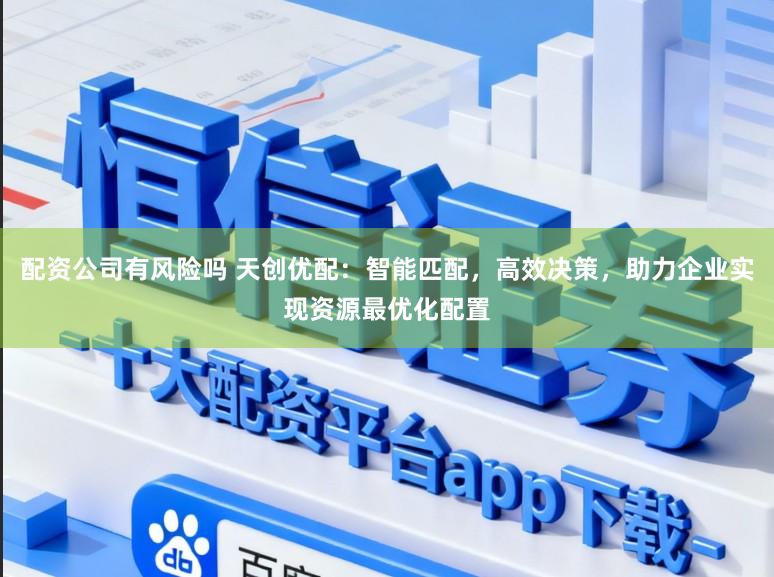 配资公司有风险吗 天创优配：智能匹配，高效决策，助力企业实现资源最优化配置