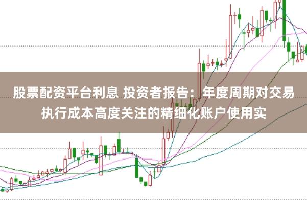 股票配资平台利息 投资者报告：年度周期对交易执行成本高度关注的精细化账户使用实