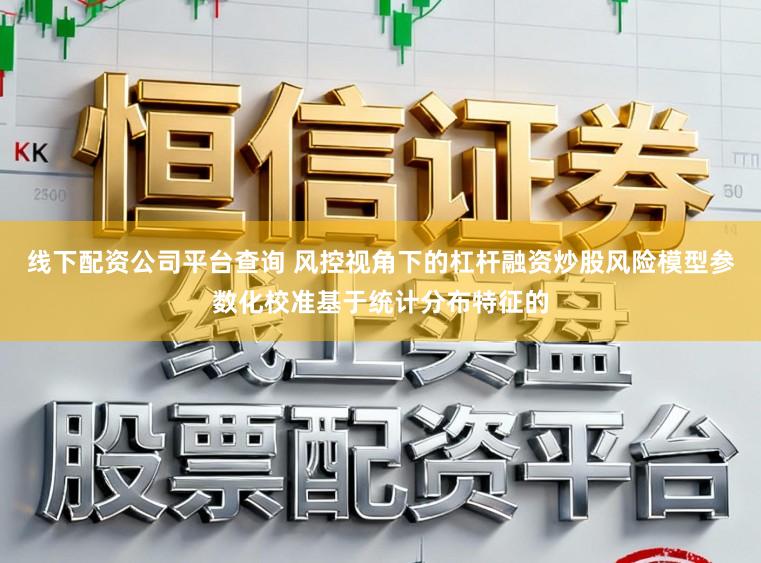 线下配资公司平台查询 风控视角下的杠杆融资炒股风险模型参数化校准基于统计分布特征的
