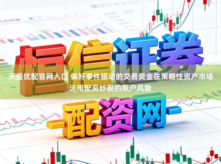 天盛优配官网入口 偏好事件驱动的交易资金在策略性资产市场运用配资炒股的账户风险