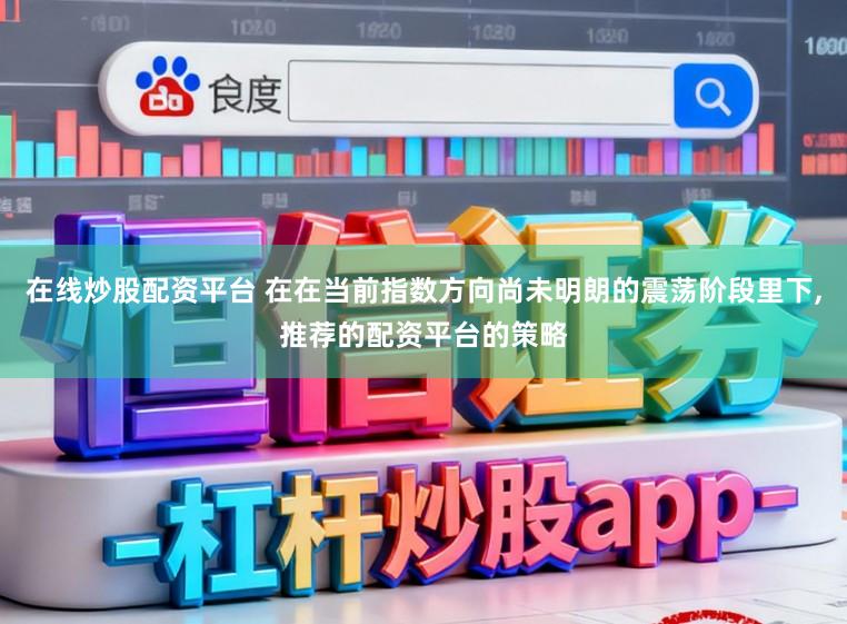 在线炒股配资平台 在在当前指数方向尚未明朗的震荡阶段里下,推荐的配资平台的策略