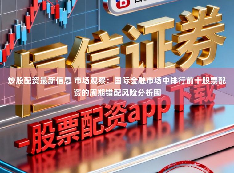 炒股配资最新信息 市场观察：国际金融市场中排行前十股票配资的周期错配风险分析围