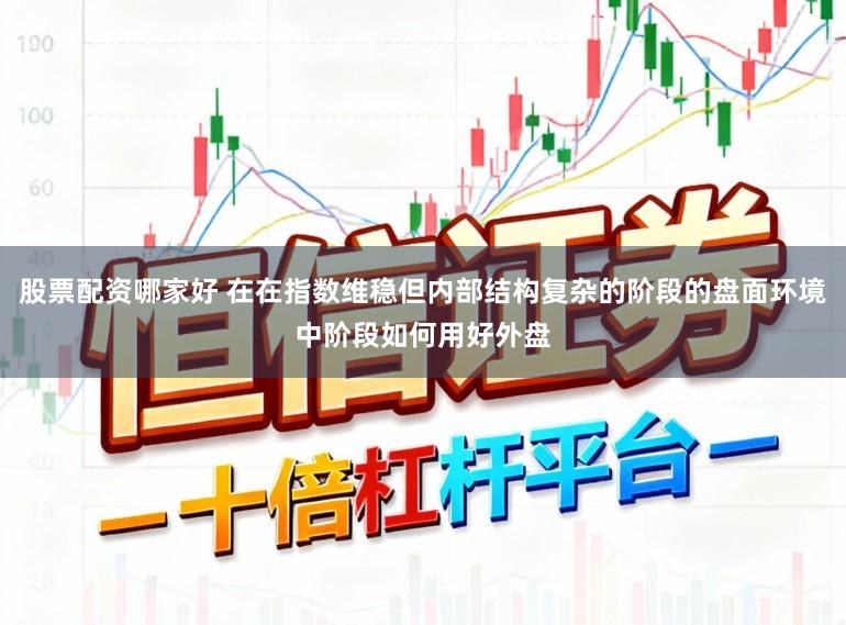 股票配资哪家好 在在指数维稳但内部结构复杂的阶段的盘面环境中阶段如何用好外盘