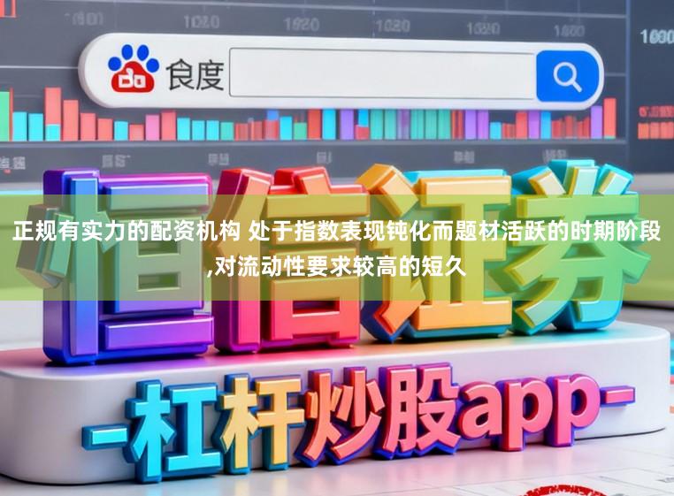 正规有实力的配资机构 处于指数表现钝化而题材活跃的时期阶段,对流动性要求较高的短久