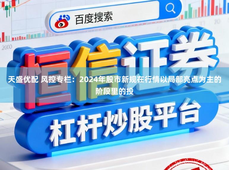 天盛优配 风控专栏：2024年股市新规在行情以局部亮点为主的阶段里的投
