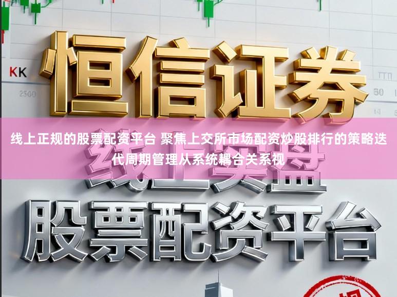 线上正规的股票配资平台 聚焦上交所市场配资炒股排行的策略迭代周期管理从系统耦合关系视