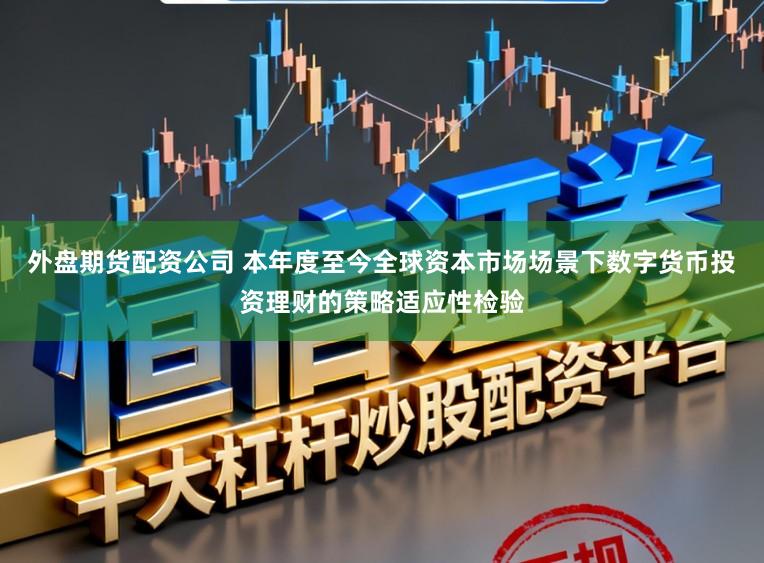 外盘期货配资公司 本年度至今全球资本市场场景下数字货币投资理财的策略适应性检验
