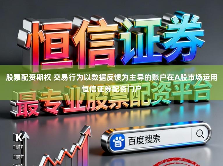 股票配资期权 交易行为以数据反馈为主导的账户在A股市场运用恒信证券配资门户