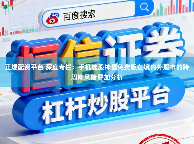正规配资平台 深度专栏：手机选股神器免费版在境内外股市的跨周期风险叠加分析
