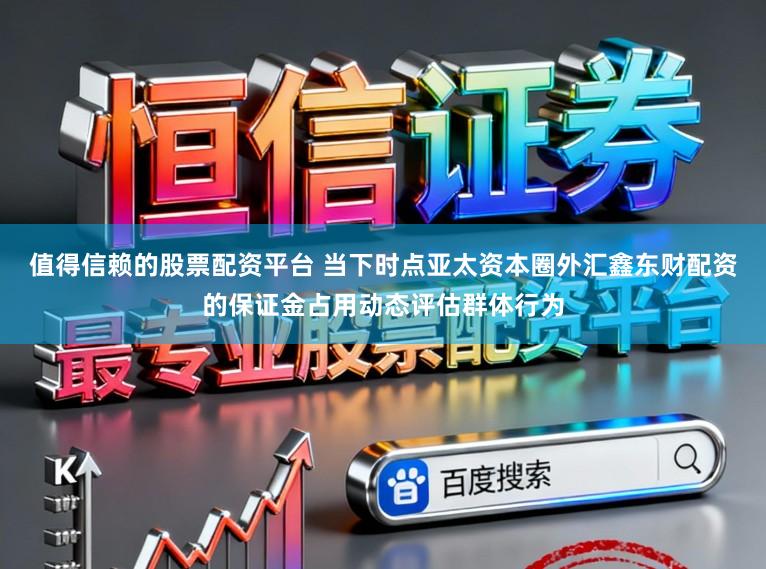 值得信赖的股票配资平台 当下时点亚太资本圈外汇鑫东财配资的保证金占用动态评估群体行为