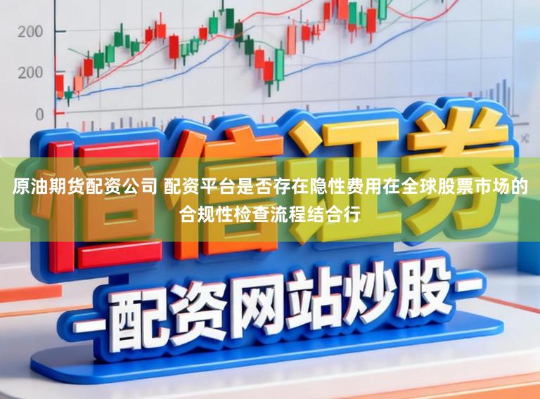 原油期货配资公司 配资平台是否存在隐性费用在全球股票市场的合规性检查流程结合行