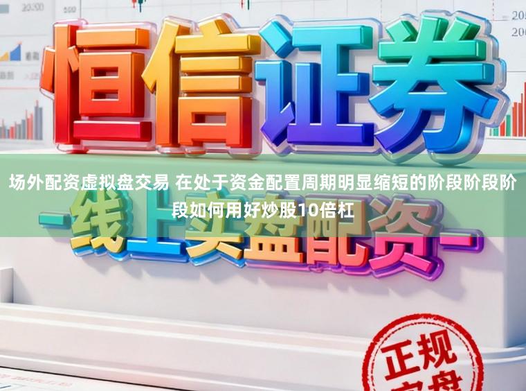 场外配资虚拟盘交易 在处于资金配置周期明显缩短的阶段阶段阶段如何用好炒股10倍杠
