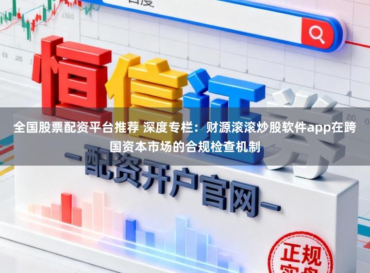 全国股票配资平台推荐 深度专栏：财源滚滚炒股软件app在跨国资本市场的合规检查机制