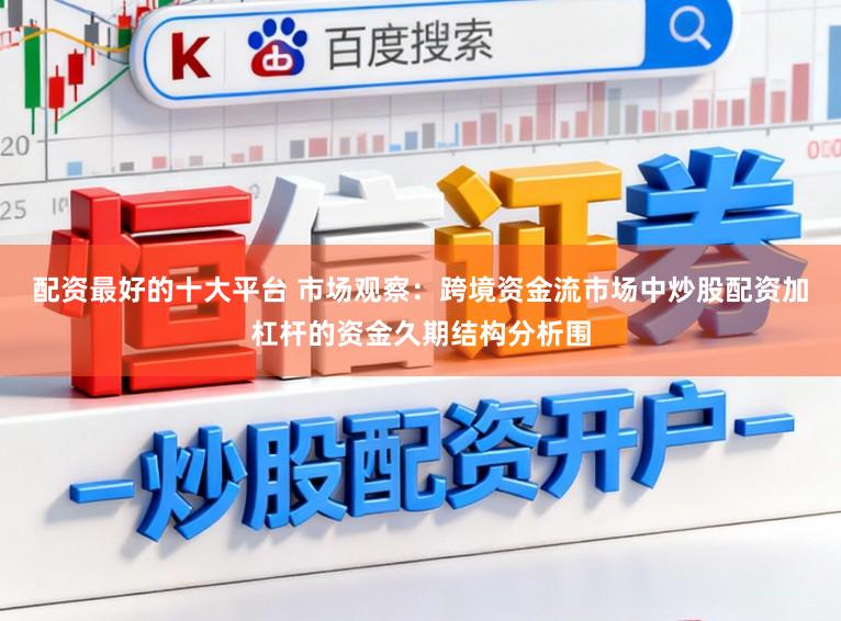 配资最好的十大平台 市场观察：跨境资金流市场中炒股配资加杠杆的资金久期结构分析围