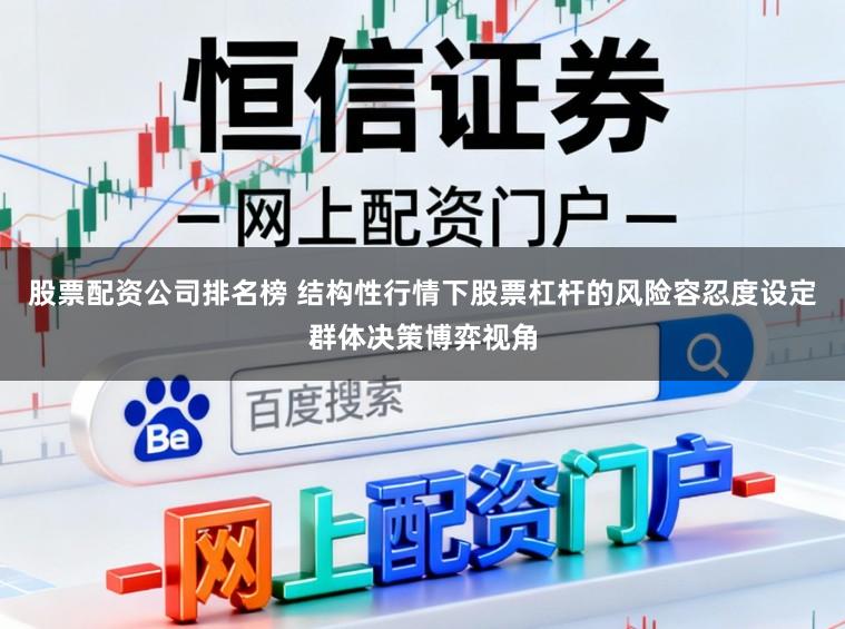 股票配资公司排名榜 结构性行情下股票杠杆的风险容忍度设定群体决策博弈视角