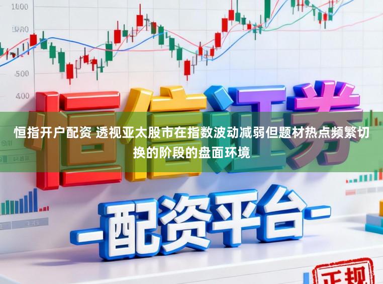 恒指开户配资 透视亚太股市在指数波动减弱但题材热点频繁切换的阶段的盘面环境