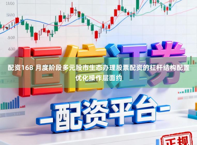 配资168 月度阶段多元股市生态办理股票配资的杠杆结构配置优化操作层面约