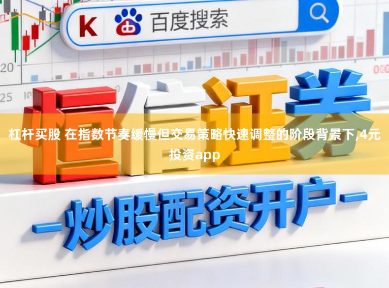 杠杆买股 在指数节奏缓慢但交易策略快速调整的阶段背景下,4元投资app