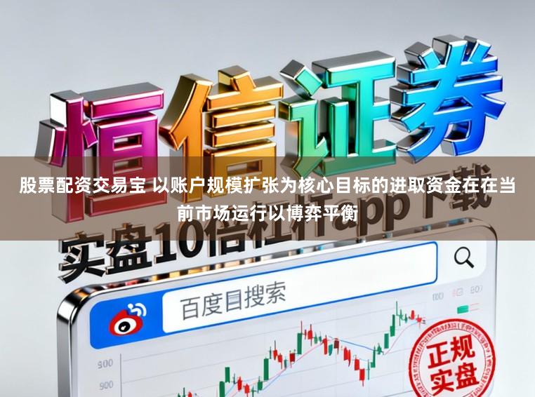 股票配资交易宝 以账户规模扩张为核心目标的进取资金在在当前市场运行以博弈平衡