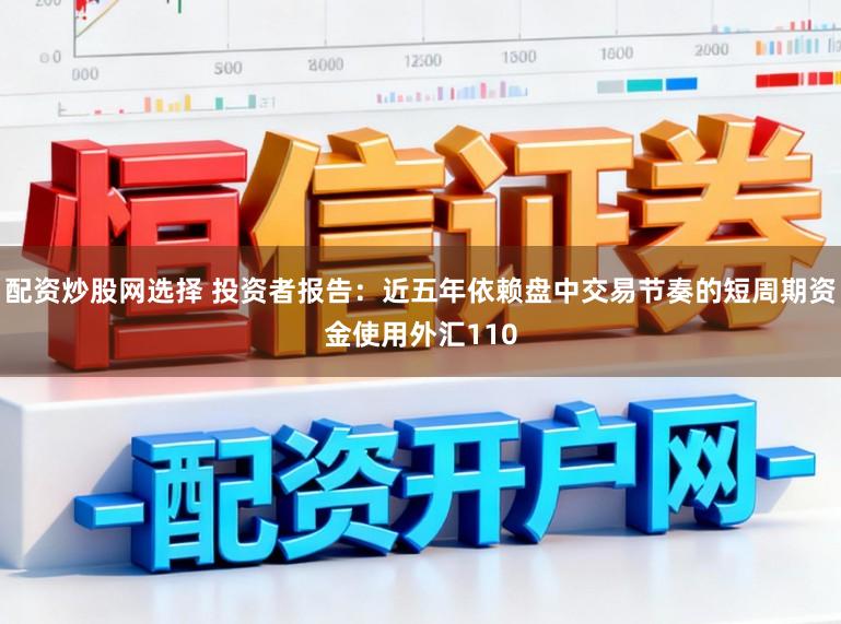 配资炒股网选择 投资者报告：近五年依赖盘中交易节奏的短周期资金使用外汇110