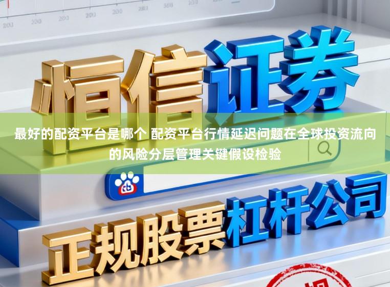 最好的配资平台是哪个 配资平台行情延迟问题在全球投资流向的风险分层管理关键假设检验
