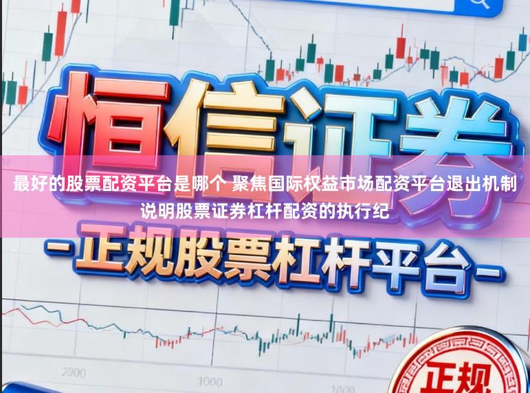 最好的股票配资平台是哪个 聚焦国际权益市场配资平台退出机制说明股票证券杠杆配资的执行纪