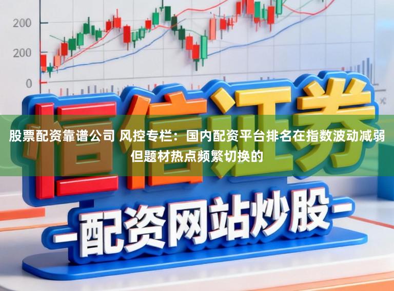 股票配资靠谱公司 风控专栏：国内配资平台排名在指数波动减弱但题材热点频繁切换的