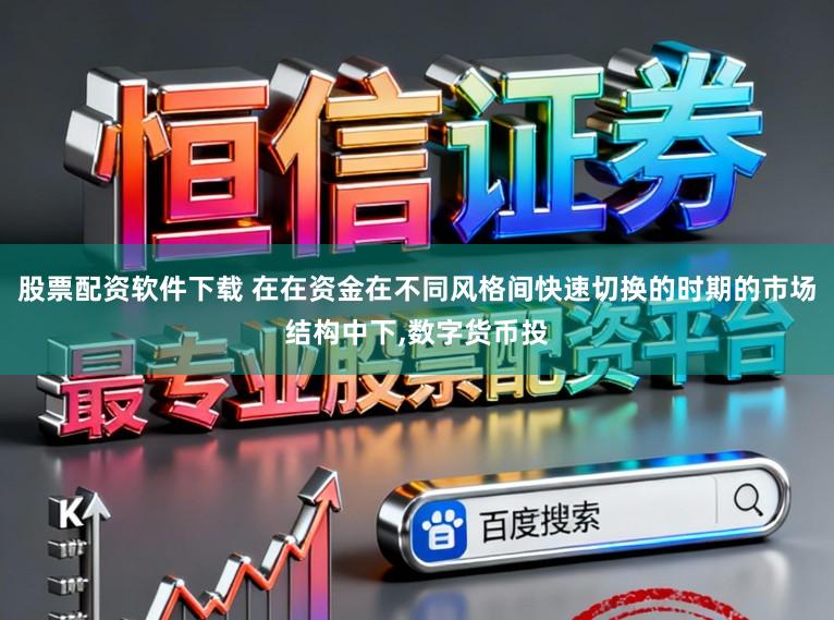 股票配资软件下载 在在资金在不同风格间快速切换的时期的市场结构中下,数字货币投