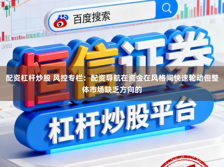 配资杠杆炒股 风控专栏：配资导航在资金在风格间快速轮动但整体市场缺乏方向的