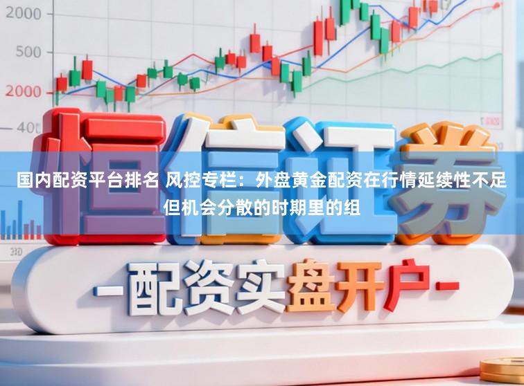 国内配资平台排名 风控专栏：外盘黄金配资在行情延续性不足但机会分散的时期里的组