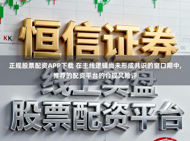 正规股票配资APP下载 在主线逻辑尚未形成共识的窗口期中,推荐的配资平台的合规风险评