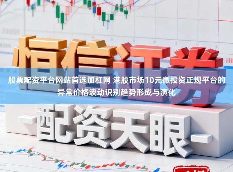 股票配资平台网站首选加杠网 港股市场10元微投资正规平台的异常价格波动识别趋势形成与演化