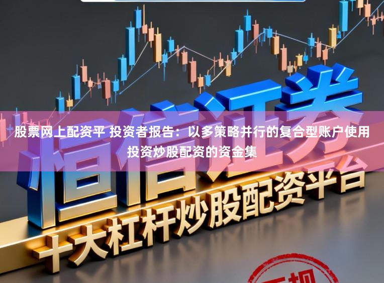 股票网上配资平 投资者报告：以多策略并行的复合型账户使用投资炒股配资的资金集