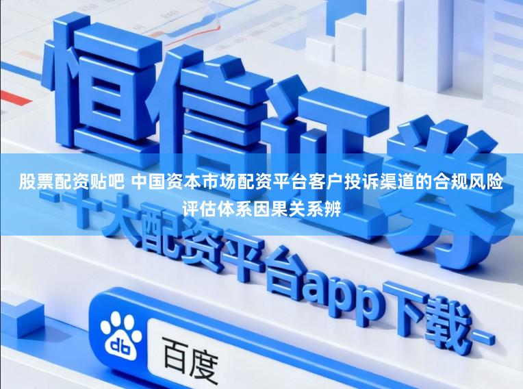 股票配资贴吧 中国资本市场配资平台客户投诉渠道的合规风险评估体系因果关系辨