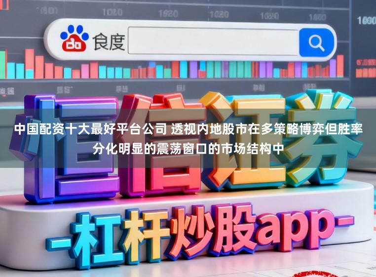 中国配资十大最好平台公司 透视内地股市在多策略博弈但胜率分化明显的震荡窗口的市场结构中