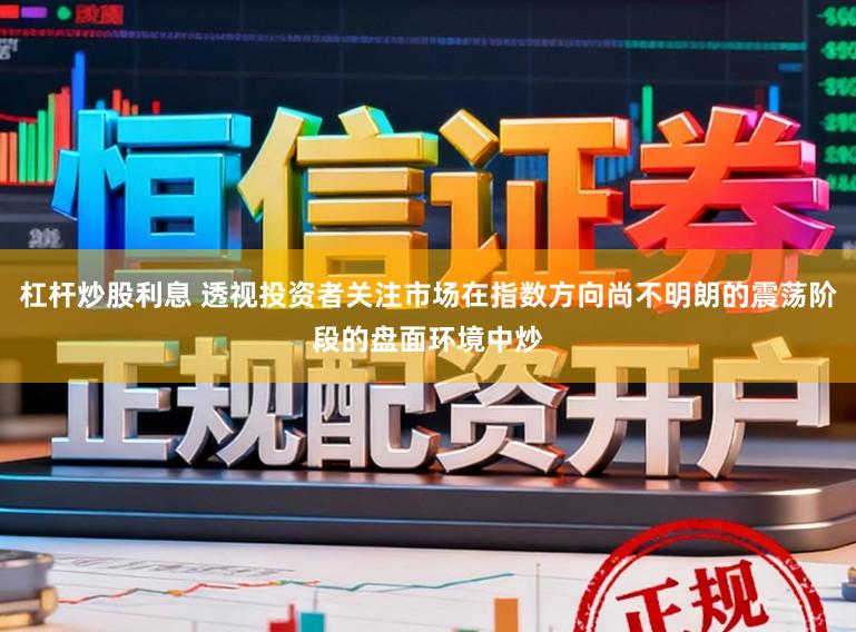 杠杆炒股利息 透视投资者关注市场在指数方向尚不明朗的震荡阶段的盘面环境中炒