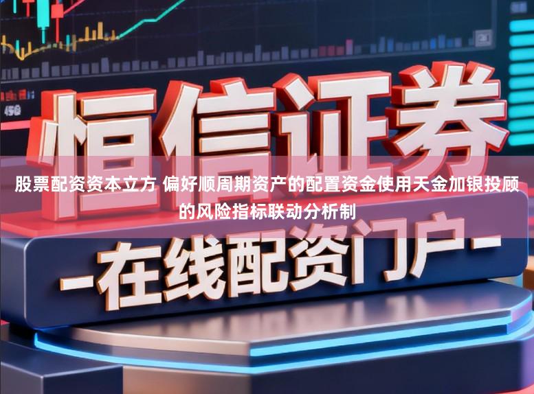 股票配资资本立方 偏好顺周期资产的配置资金使用天金加银投顾的风险指标联动分析制